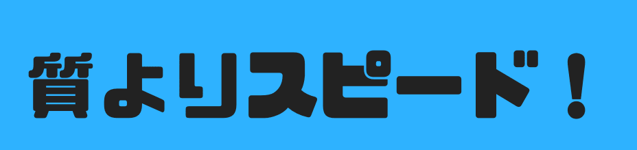 質よりスピード!